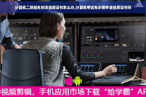 计算机二级报名时没选择证书怎么办,计算机考试有必要申请纸质证书吗