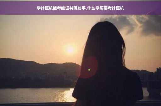 学计算机能考啥证书呢知乎,什么学历要考计算机