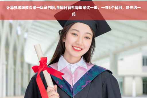 计算机考级多久考一级证书啊,全国计算机等级考试一级，一共3个科目，是三选一吗