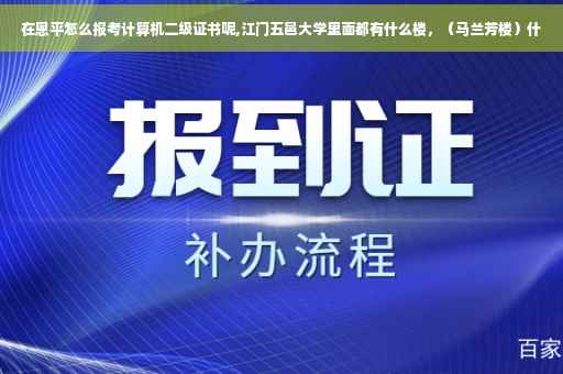 在恩平怎么报考计算机二级证书呢,江门五邑大学里面都有什么楼，（马兰芳楼）什