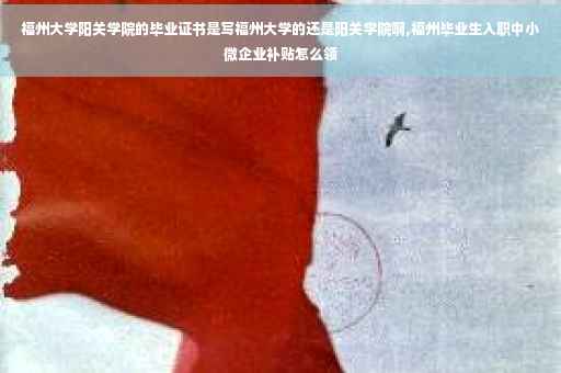 福州大学阳关学院的毕业证书是写福州大学的还是阳关学院啊,福州毕业生入职中小微企业补贴怎么领