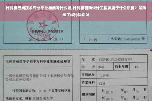 计算机应用技术专业毕业后要考什么证,计算机辅助设计工程师属于什么职称？是助理工程师级别吗
