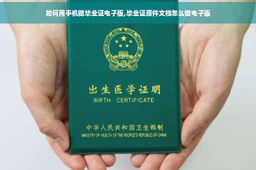如何用手机做毕业证电子版,毕业证原件文档怎么做电子版