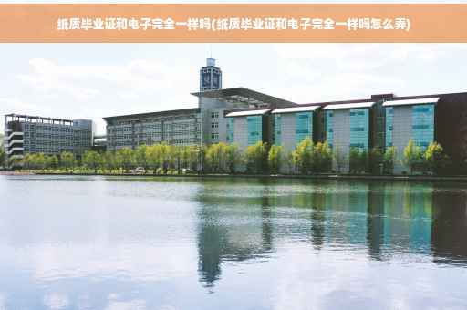 纸质毕业证和电子完全一样吗(纸质毕业证和电子完全一样吗怎么弄)