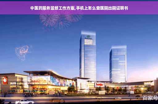 中医药服务监督工作方案,手机上怎么查医院出院证明书