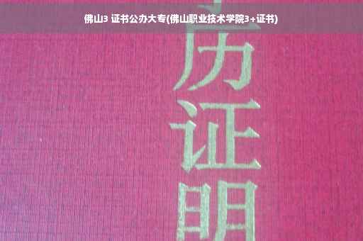 佛山3 证书公办大专(佛山职业技术学院3+证书)