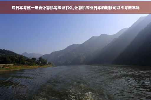 专升本考试一定要计算机等级证书么,计算机专业升本的时候可以不考数学吗