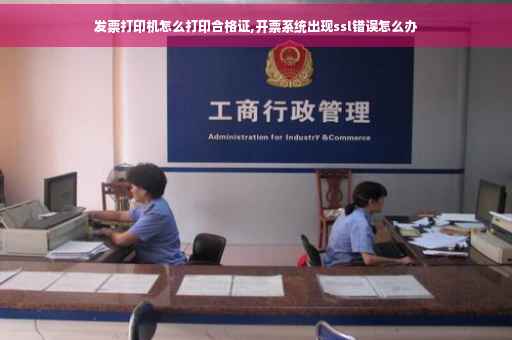 发票打印机怎么打印合格证,开票系统出现ssl错误怎么办