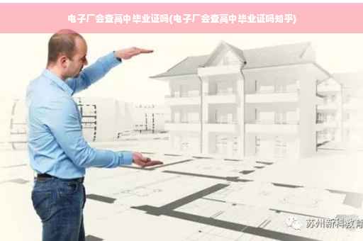 电子厂会查高中毕业证吗(电子厂会查高中毕业证吗知乎)