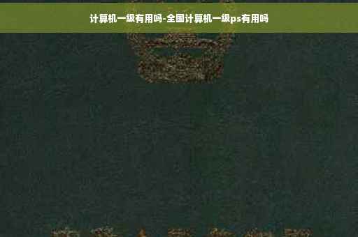 计算机一级有用吗-全国计算机一级ps有用吗