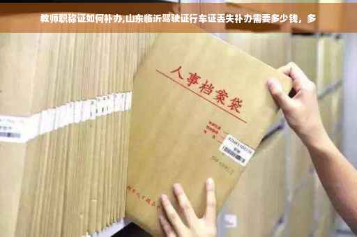 教师职称证如何补办,山东临沂驾驶证行车证丢失补办需要多少钱，多
