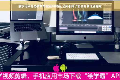 丽水可以补办初中毕业证吗现在,公交卡掉了怎么补浙江省丽水