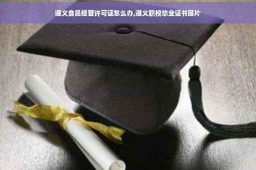 遵义食品经营许可证怎么办,遵义职校毕业证书图片
