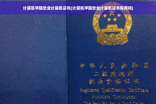 计算机学院毕业计算机证书(计算机学院毕业计算机证书有用吗)