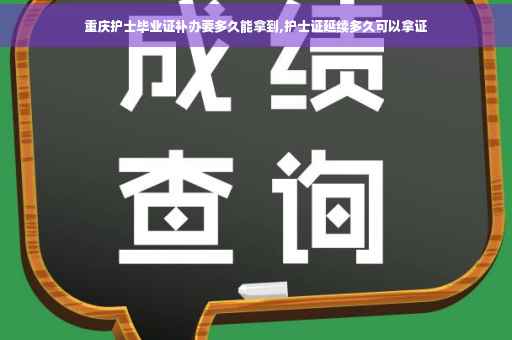 重庆护士毕业证补办要多久能拿到,护士证延续多久可以拿证