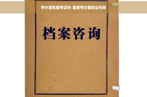学计算机要考证吗-需要考计算机证书吗