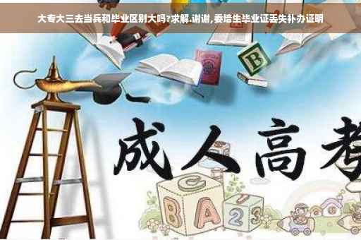 大专大三去当兵和毕业区别大吗?求解.谢谢,委培生毕业证丢失补办证明 大专大三去当兵和毕业区别大吗?求解.谢谢,委培生毕业证丢失补办证明