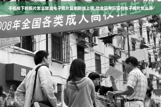 手机拍下的照片怎么做成电子照片复制到纸上呢,毕业证学历证书电子照片怎么弄