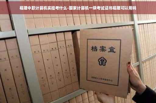 福建中职计算机实操考什么-国家计算机一级考试证书福建可以用吗