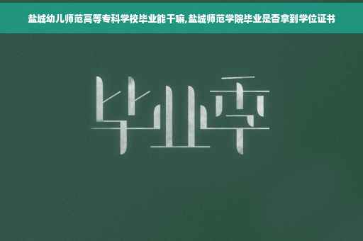 盐城幼儿师范高等专科学校毕业能干嘛,盐城师范学院毕业是否拿到学位证书