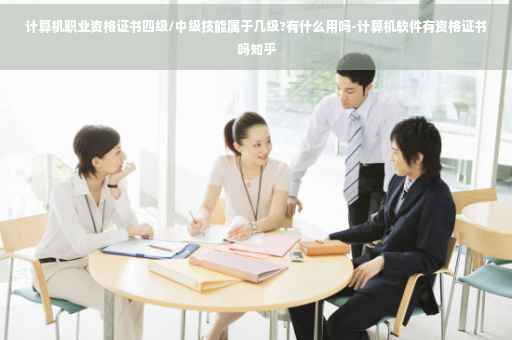 计算机职业资格证书四级/中级技能属于几级?有什么用吗-计算机软件有资格证书吗知乎