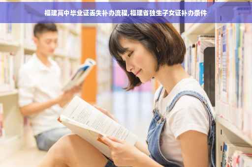福建高中毕业证丢失补办流程,福建省独生子女证补办条件