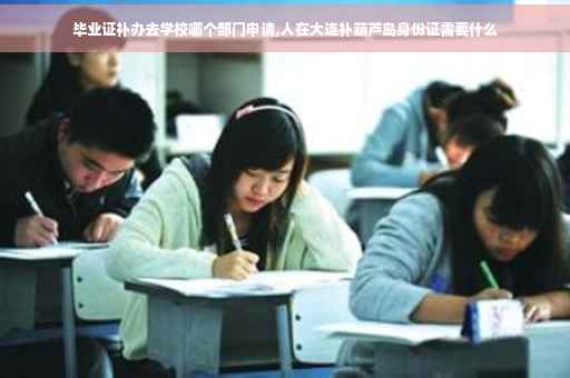 毕业证补办去学校哪个部门申请,人在大连补葫芦岛身份证需要什么