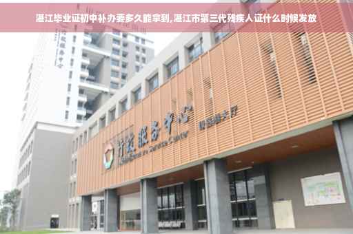 湛江毕业证初中补办要多久能拿到,湛江市第三代残疾人证什么时候发放