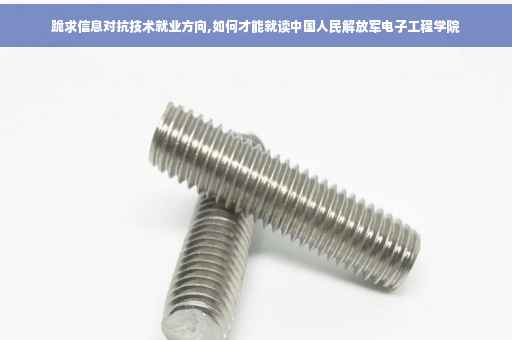 跪求信息对抗技术就业方向,如何才能就读中国人民解放军电子工程学院