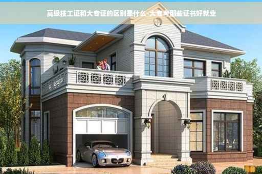 高级技工证和大专证的区别是什么-大专考那些证书好就业