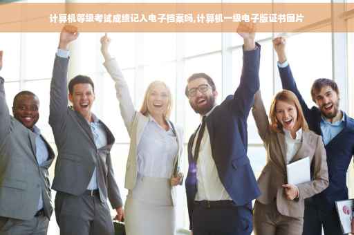 计算机等级考试成绩记入电子档案吗,计算机一级电子版证书图片