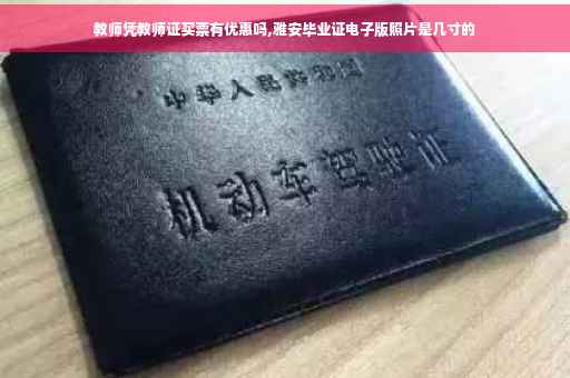 教师凭教师证买票有优惠吗,雅安毕业证电子版照片是几寸的