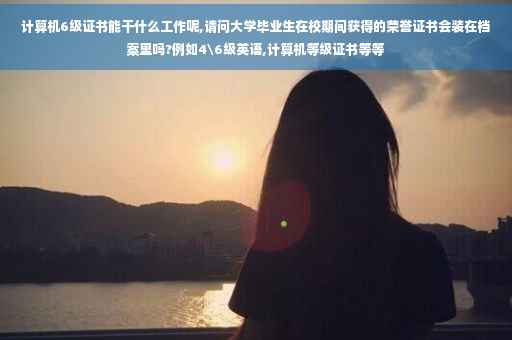 计算机6级证书能干什么工作呢,请问大学毕业生在校期间获得的荣誉证书会装在档案里吗?例如4级英语,计算机等级证书等等