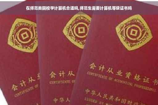 在师范类院校学计算机合适吗,师范生需要计算机等级证书吗