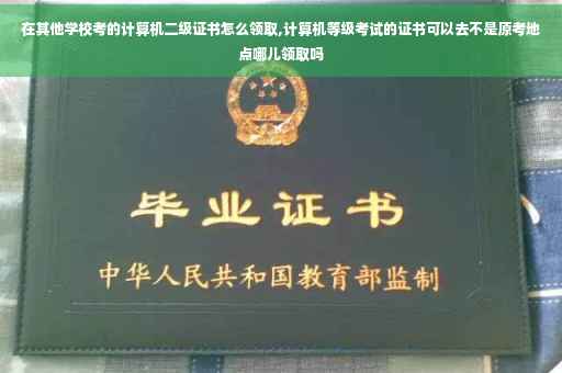 在其他学校考的计算机二级证书怎么领取,计算机等级考试的证书可以去不是原考地点哪儿领取吗