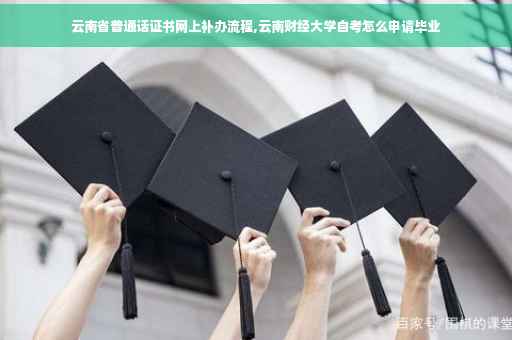 云南省普通话证书网上补办流程,云南财经大学自考怎么申请毕业
