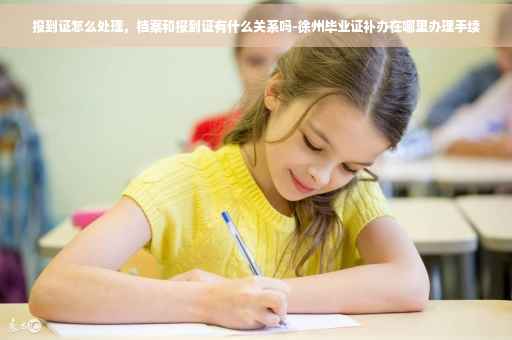 报到证怎么处理，档案和报到证有什么关系吗-徐州毕业证补办在哪里办理手续