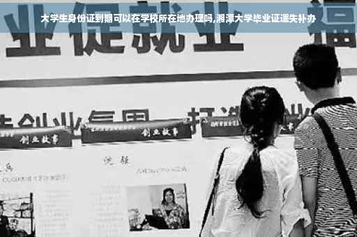 大学生身份证到期可以在学校所在地办理吗,湘潭大学毕业证遗失补办