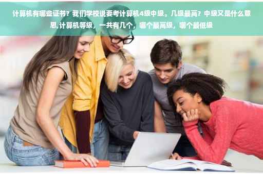 计算机有哪些证书？我们学校说要考计算机4级中级。几级最高？中级又是什么意思,计算机等级，一共有几个，哪个最高级，哪个最低级
