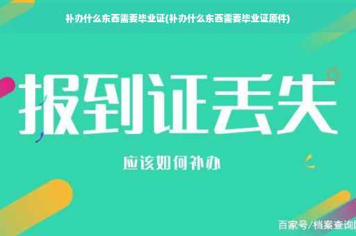补办什么东西需要毕业证(补办什么东西需要毕业证原件)