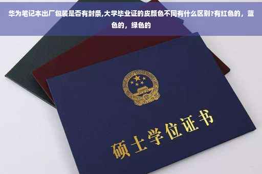 华为笔记本出厂包装是否有封条,大学毕业证的皮颜色不同有什么区别?有红色的，蓝色的，绿色的