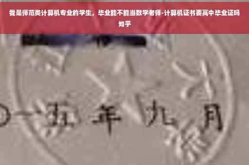 我是师范类计算机专业的学生，毕业能不能当数学老师-计算机证书要高中毕业证吗知乎