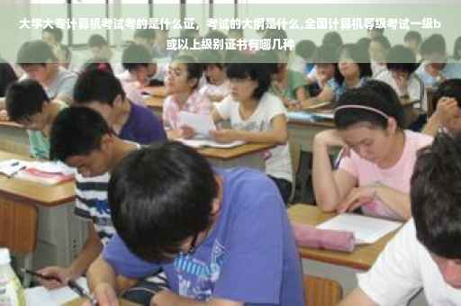 大学大专计算机考试考的是什么证，考试的大纲是什么,全国计算机等级考试一级b或以上级别证书有哪几种