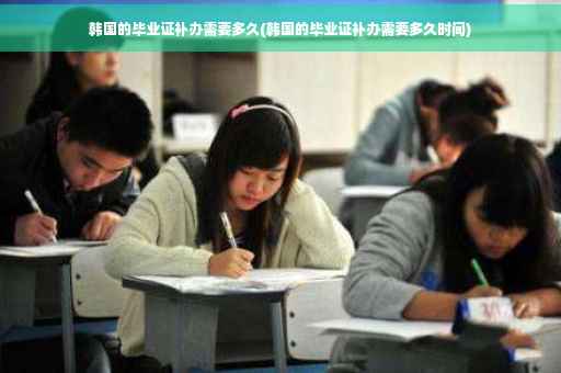 韩国的毕业证补办需要多久(韩国的毕业证补办需要多久时间)