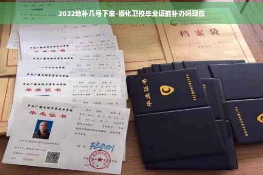 2022地补几号下来-绥化卫校毕业证能补办吗现在