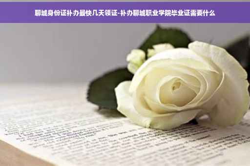 聊城身份证补办最快几天领证-补办聊城职业学院毕业证需要什么