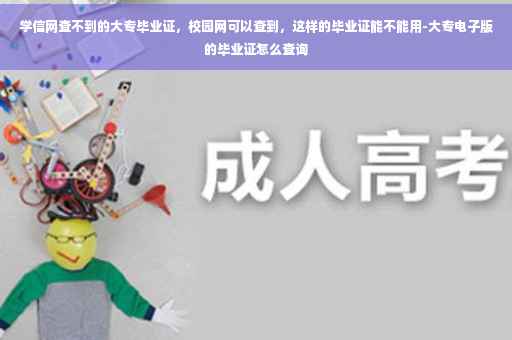 学信网查不到的大专毕业证，校园网可以查到，这样的毕业证能不能用-大专电子版的毕业证怎么查询