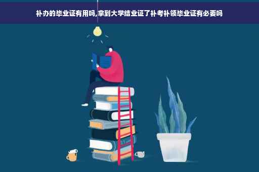 补办的毕业证有用吗,拿到大学结业证了补考补领毕业证有必要吗