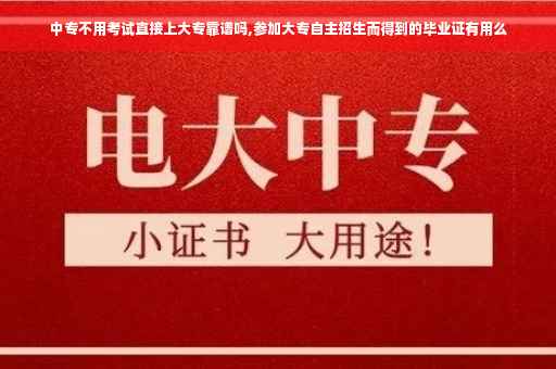 中专不用考试直接上大专靠谱吗,参加大专自主招生而得到的毕业证有用么