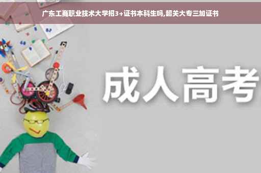 广东工商职业技术大学招3+证书本科生吗,韶关大专三加证书